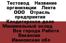 Тестовод › Название организации ­ Лента, ООО › Отрасль предприятия ­ Кондитерское дело › Минимальный оклад ­ 32 000 - Все города Работа » Вакансии   . Ивановская обл.